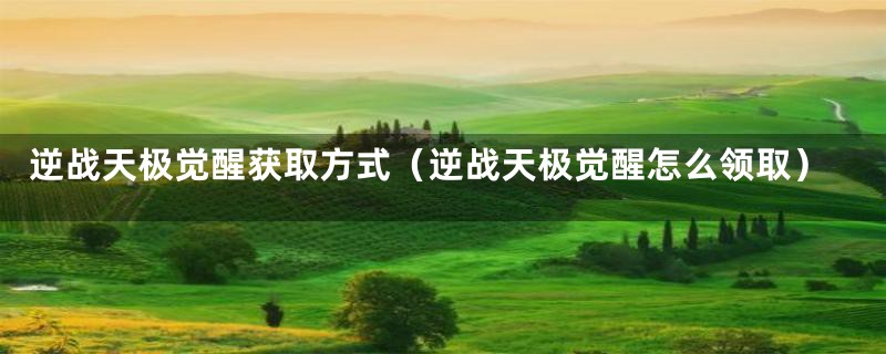 逆战天极觉醒获取方式（逆战天极觉醒怎么领取）