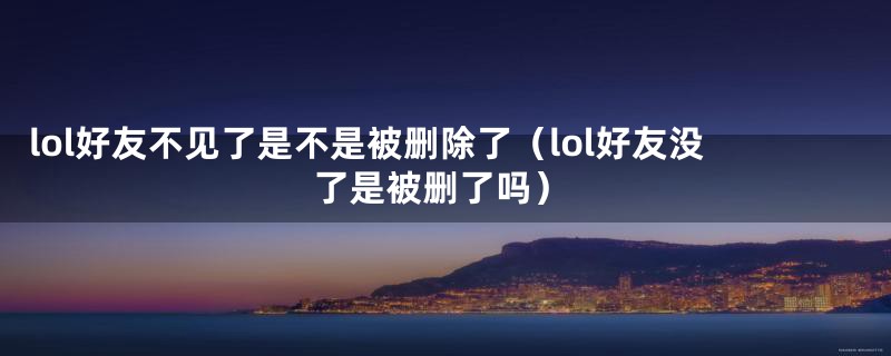 lol好友不见了是不是被删除了（lol好友没了是被删了吗）