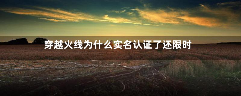 穿越火线为什么实名认证了还限时