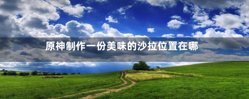 原神制作一份美味的沙拉位置在哪