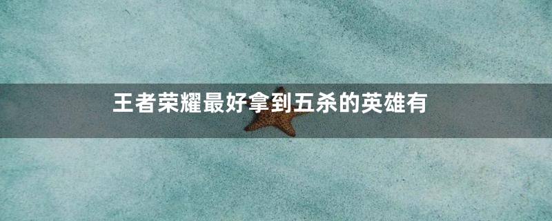 王者荣耀最好拿到五杀的英雄有