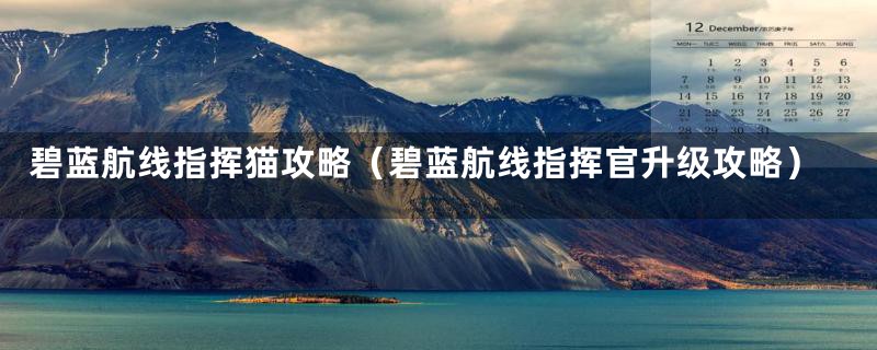 碧蓝航线指挥猫攻略（碧蓝航线指挥官升级攻略）