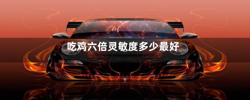 吃鸡六倍灵敏度多少最好