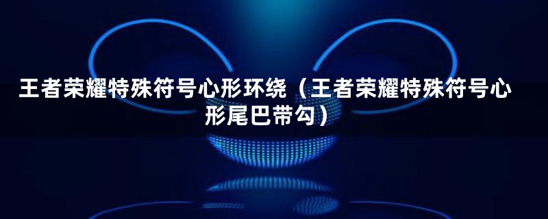 王者荣耀特殊符号心形环绕(王者荣耀特殊符号心形尾巴带勾)