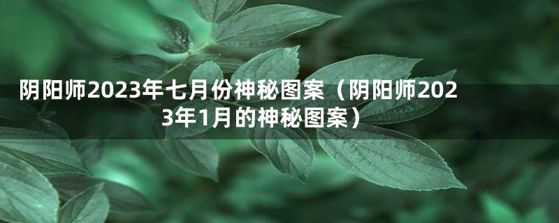 阴阳师2023年七月份神秘图案(阴阳师2023年1月的神秘图案)