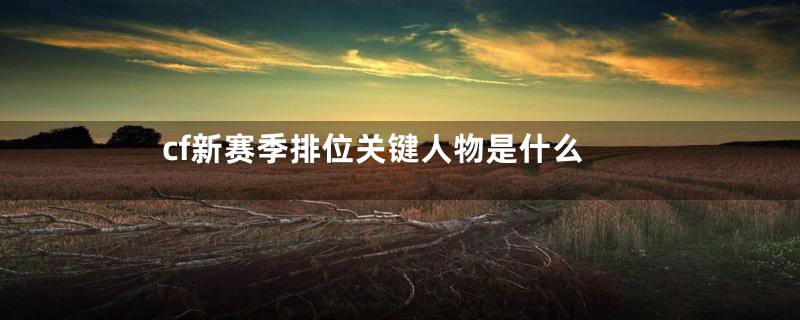cf新赛季排位关键人物是什么