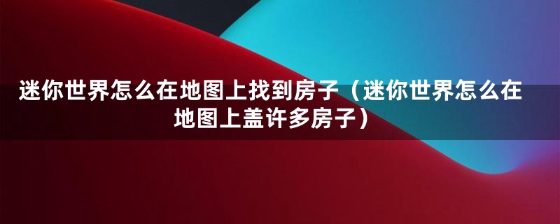 迷你世界怎么在地图上找到房子(迷你世界怎么在地图上盖许多房子)