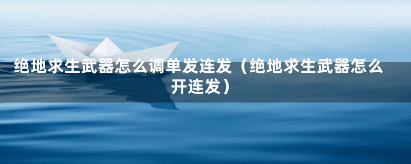 绝地求生武器怎么调单发连发(绝地求生武器怎么开连发)