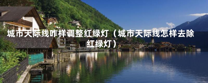 城市天际线咋样调整红绿灯（城市天际线怎样去除红绿灯）