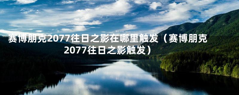 赛博朋克2077往日之影在哪里触发（赛博朋克2077往日之影触发）