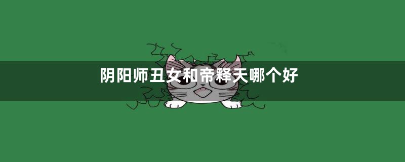 阴阳师丑女和帝释天哪个好