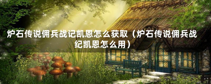 炉石传说佣兵战记凯恩怎么获取（炉石传说佣兵战纪凯恩怎么用）