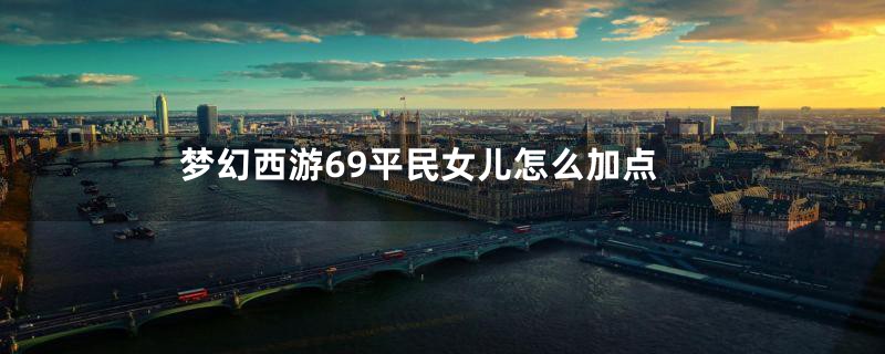 梦幻西游69平民女儿怎么加点