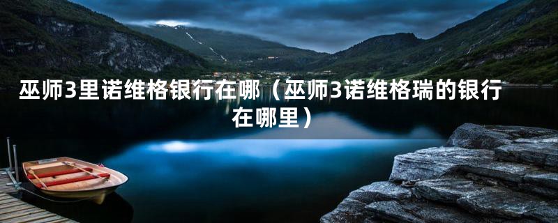 巫师3里诺维格银行在哪(巫师3诺维格瑞的银行在哪里)