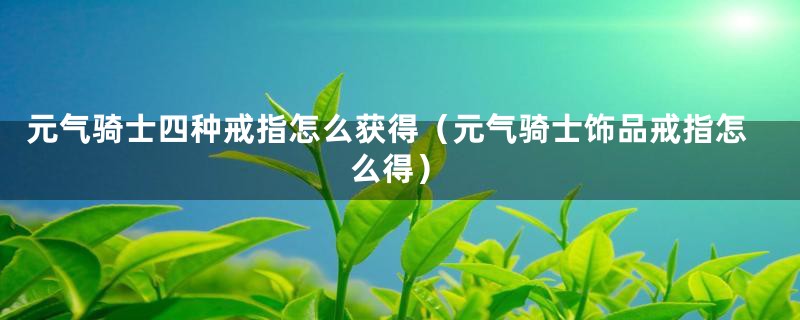 元气骑士四种戒指怎么获得（元气骑士饰品戒指怎么得）