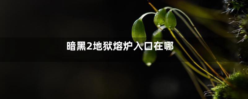 暗黑2地狱熔炉入口在哪