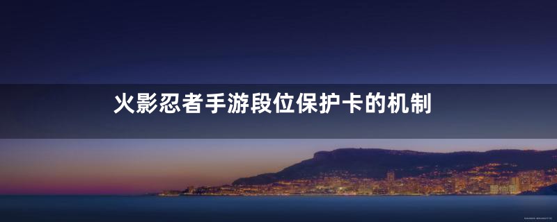 火影忍者手游段位保护卡的机制