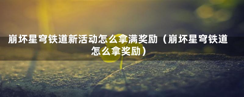 崩坏星穹铁道新活动怎么拿满奖励（崩坏星穹铁道怎么拿奖励）
