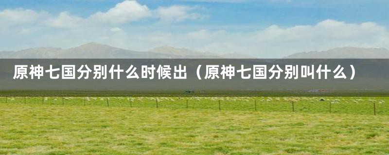 原神七国分别什么时候出（原神七国分别叫什么）