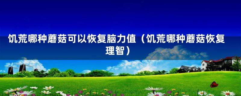 饥荒哪种蘑菇可以恢复脑力值(饥荒哪种蘑菇恢复理智)