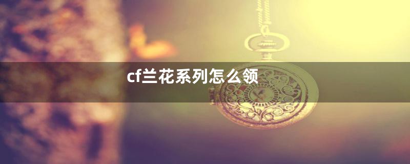 cf兰花系列怎么领