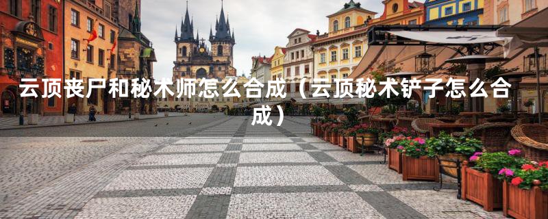 云顶丧尸和秘术师怎么合成(云顶秘术铲子怎么合成)