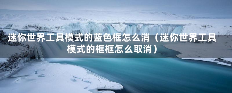 迷你世界工具模式的蓝色框怎么消（迷你世界工具模式的框框怎么取消）