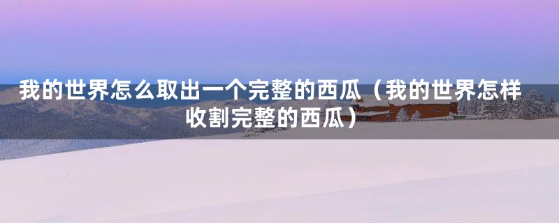 我的世界怎么取出一个完整的西瓜(我的世界怎样收割完整的西瓜)