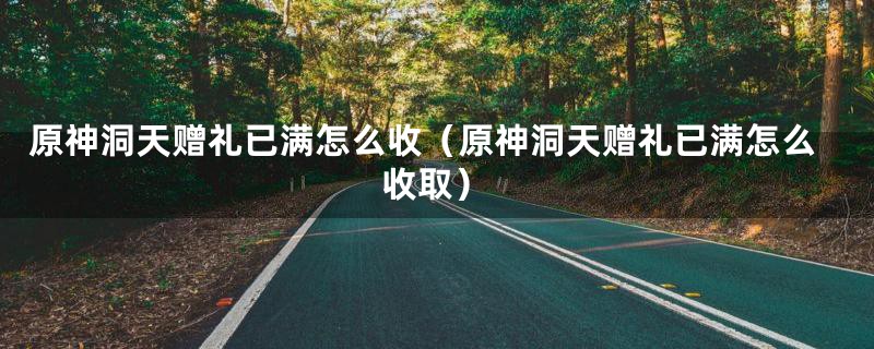 原神洞天赠礼已满怎么收(原神洞天赠礼已满怎么收取)