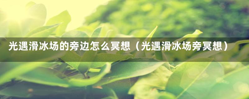 光遇滑冰场的旁边怎么冥想（光遇滑冰场旁冥想）
