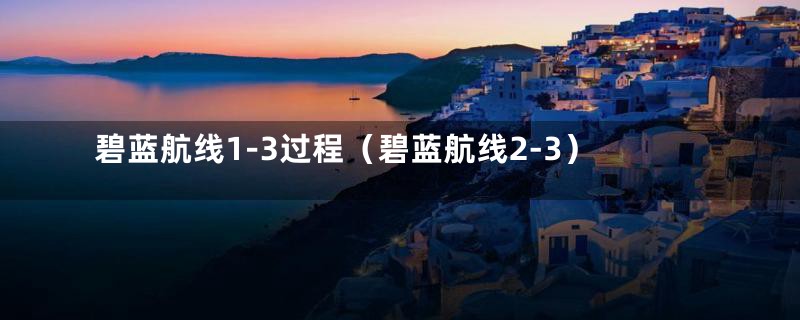 碧蓝航线1-3过程（碧蓝航线2-3）