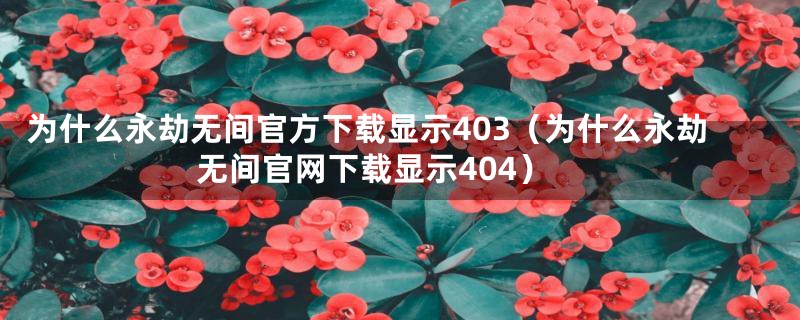 为什么永劫无间官方下载显示403（为什么永劫无间官网下载显示404）