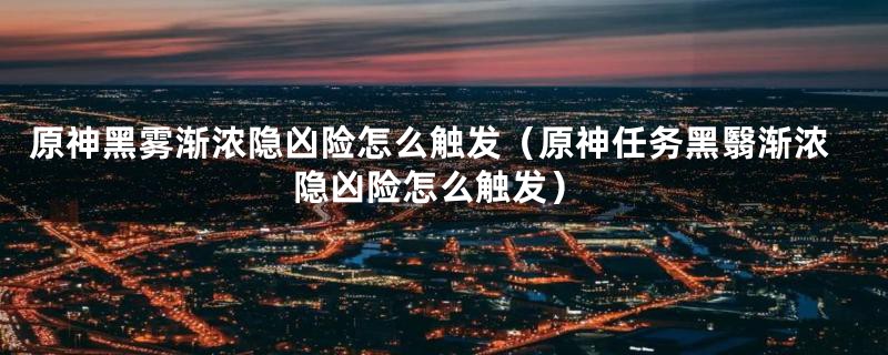 原神黑雾渐浓隐凶险怎么触发（原神任务黑翳渐浓隐凶险怎么触发）