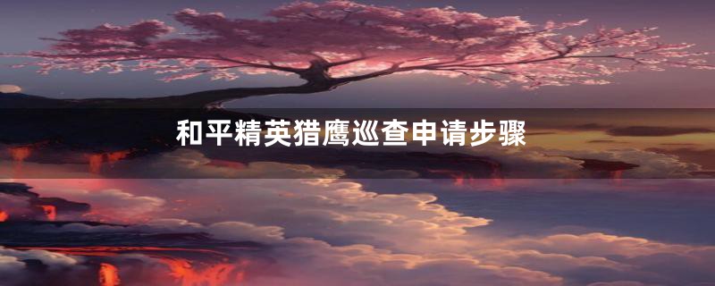 和平精英猎鹰巡查申请步骤