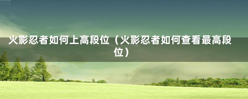火影忍者如何上高段位（火影忍者如何查看最高段位）
