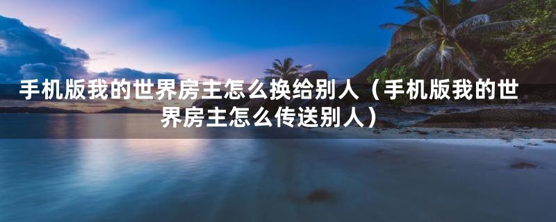 手机版我的世界房主怎么换给别人（手机版我的世界房主怎么传送别人）
