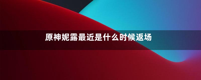 原神妮露最近是什么时候返场