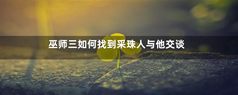 巫师三如何找到采珠人与他交谈