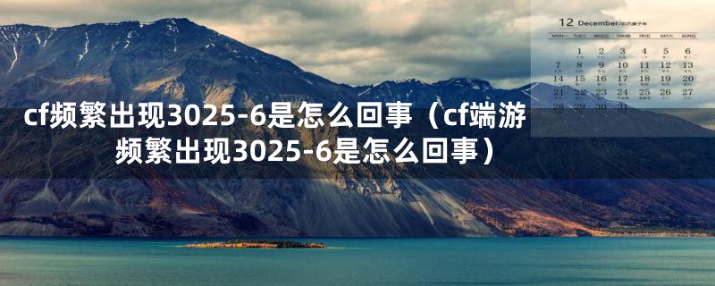 cf频繁出现3025-6是怎么回事（cf端游频繁出现3025-6是怎么回事）