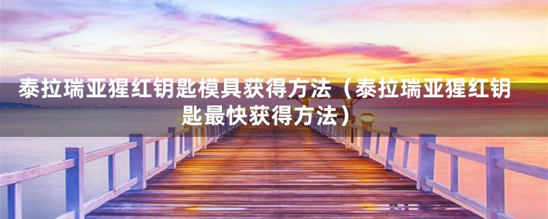 泰拉瑞亚猩红钥匙模具获得方法（泰拉瑞亚猩红钥匙最快获得方法）