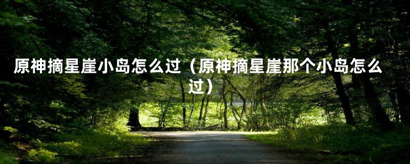 原神摘星崖小岛怎么过(原神摘星崖那个小岛怎么过)