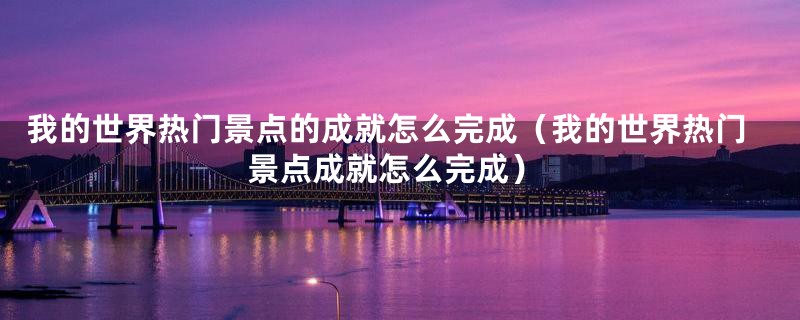 我的世界热门景点的成就怎么完成（我的世界热门景点成就怎么完成）