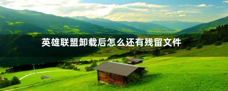 英雄联盟卸载后怎么还有残留文件