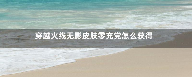 穿越火线无影皮肤零充党怎么获得