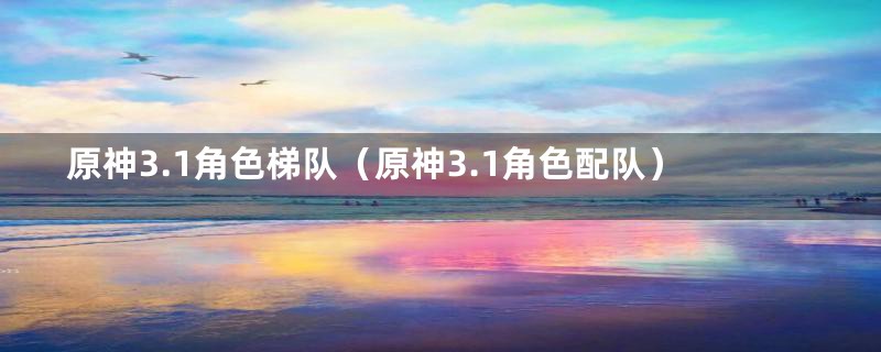 原神3.1角色梯队（原神3.1角色配队）