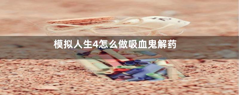 模拟人生4怎么做吸血鬼解药