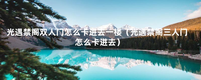 光遇禁阁双人门怎么卡进去一楼(光遇禁阁三人门怎么卡进去)