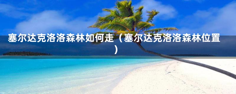 塞尔达克洛洛森林如何走（塞尔达克洛洛森林位置）