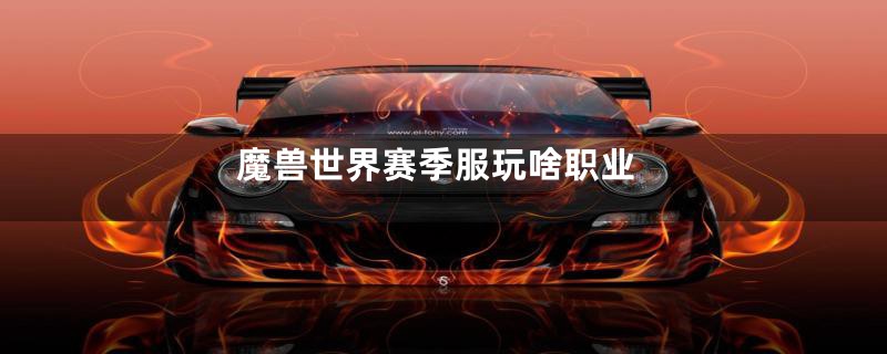 魔兽世界赛季服玩啥职业