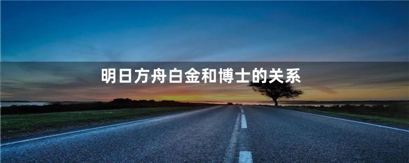 明日方舟白金和博士的关系